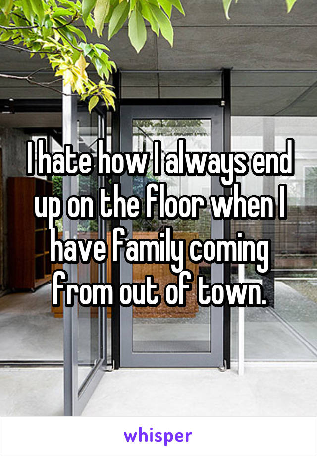I hate how I always end up on the floor when I have family coming from out of town.