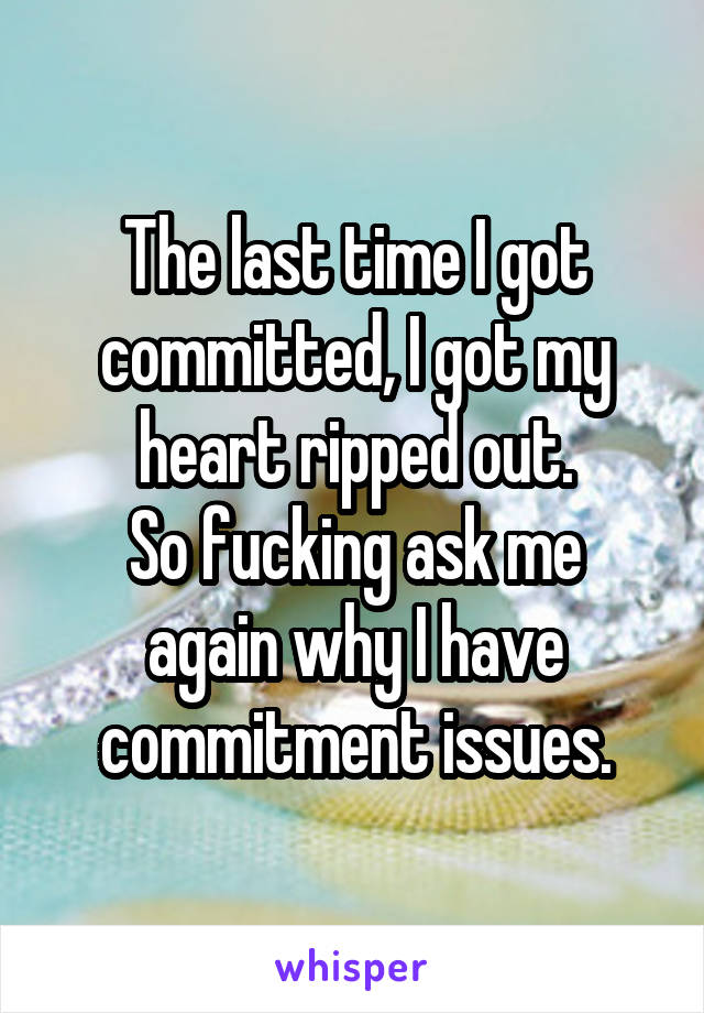 The last time I got committed, I got my heart ripped out.
So fucking ask me again why I have commitment issues.