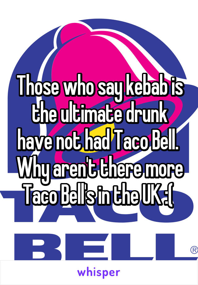Those who say kebab is the ultimate drunk have not had Taco Bell.  Why aren't there more Taco Bell's in the UK :( 
