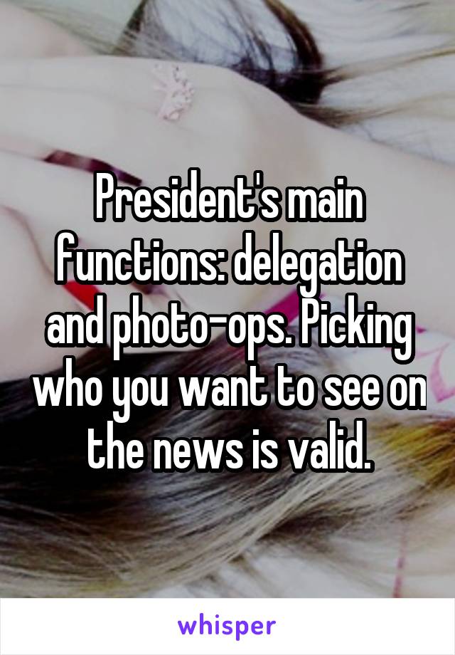 President's main functions: delegation and photo-ops. Picking who you want to see on the news is valid.