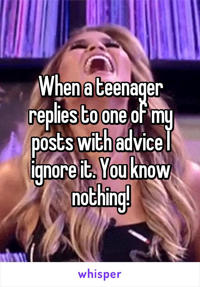 When a teenager replies to one of my posts with advice I ignore it. You know nothing!