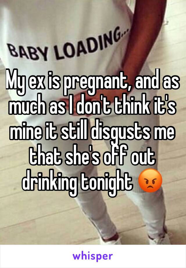 My ex is pregnant, and as much as I don't think it's mine it still disgusts me that she's off out drinking tonight 😡