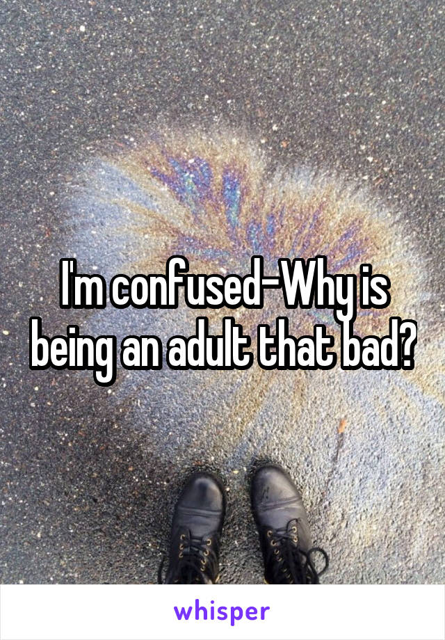 I'm confused-Why is being an adult that bad?