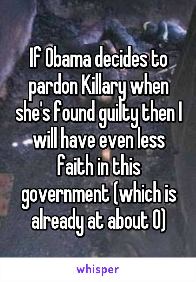 If Obama decides to pardon Killary when she's found guilty then I will have even less faith in this government (which is already at about 0)