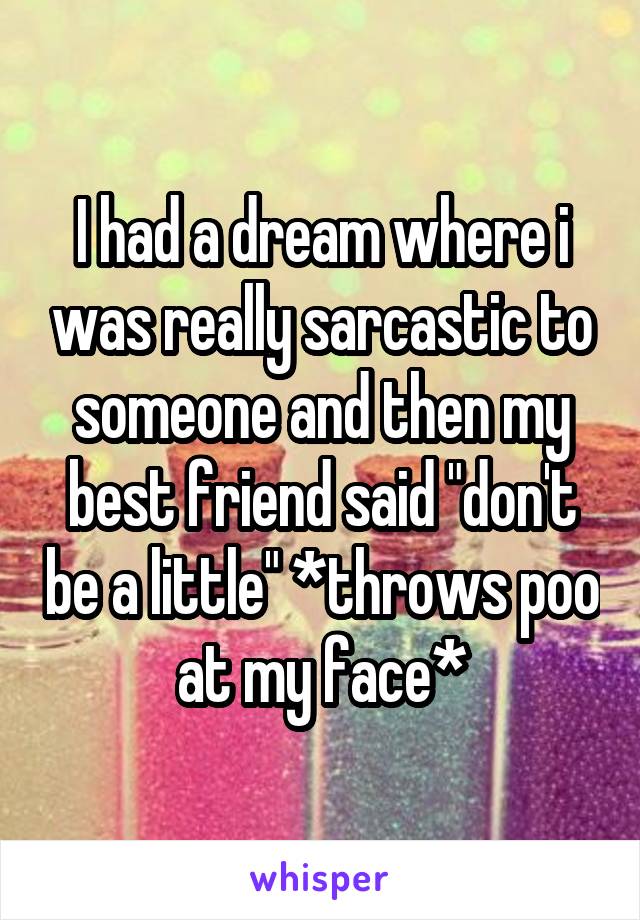 I had a dream where i was really sarcastic to someone and then my best friend said "don't be a little" *throws poo at my face*