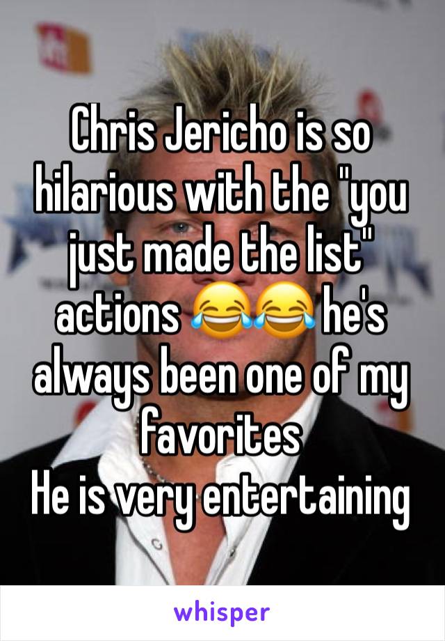 Chris Jericho is so hilarious with the "you just made the list" actions 😂😂 he's always been one of my favorites 
He is very entertaining 