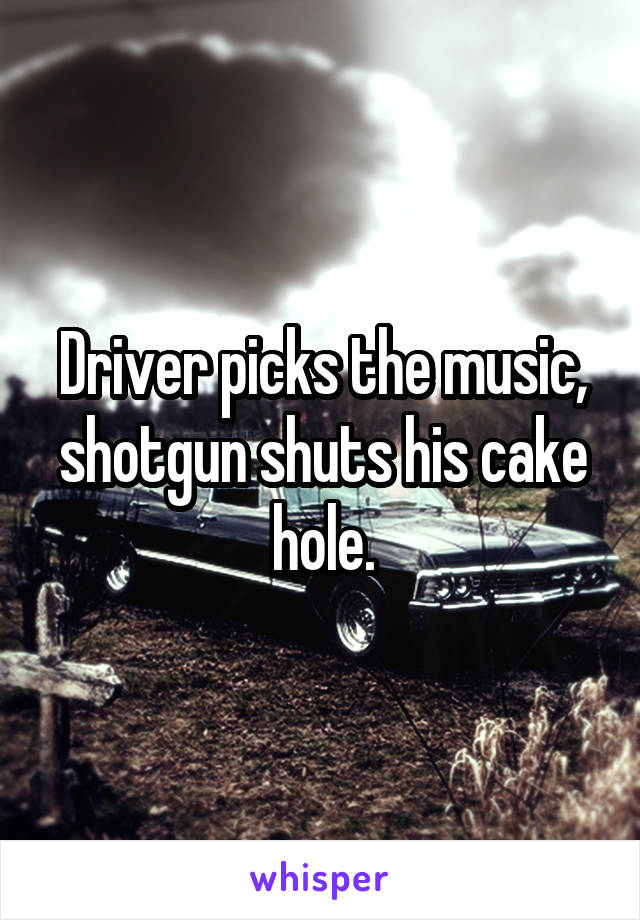 Driver picks the music, shotgun shuts his cake hole.