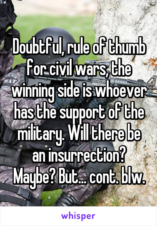 Doubtful, rule of thumb for civil wars, the winning side is whoever has the support of the military. Will there be an insurrection? Maybe? But... cont. blw.