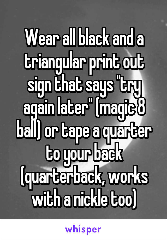 Wear all black and a triangular print out sign that says "try again later" (magic 8 ball) or tape a quarter to your back (quarterback, works with a nickle too)