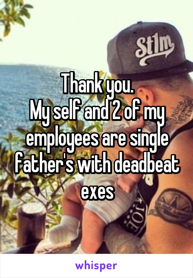 Thank you.
My self and 2 of my employees are single father's with deadbeat exes