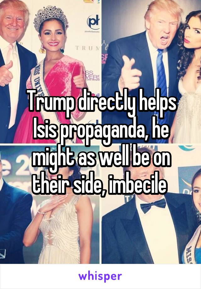 Trump directly helps Isis propaganda, he might as well be on their side, imbecile 