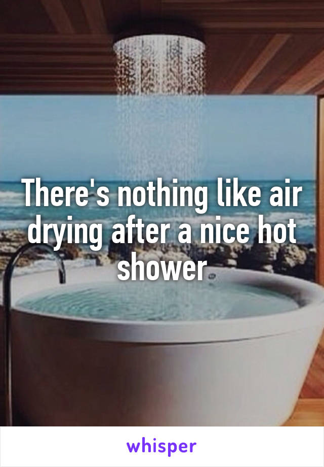 There's nothing like air drying after a nice hot shower