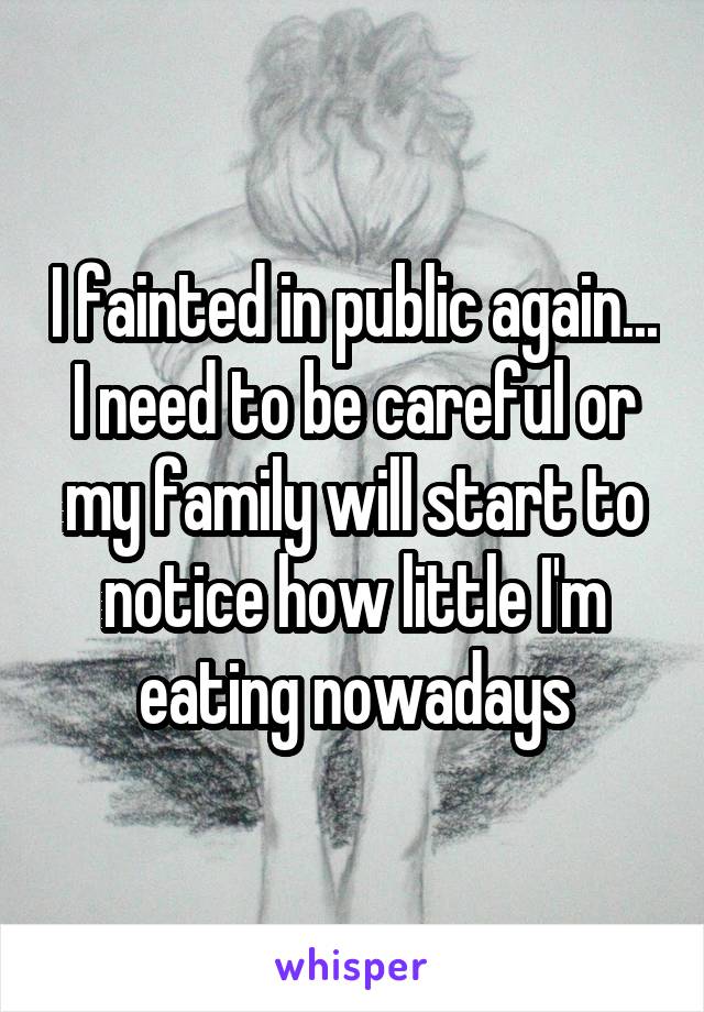 I fainted in public again... I need to be careful or my family will start to notice how little I'm eating nowadays