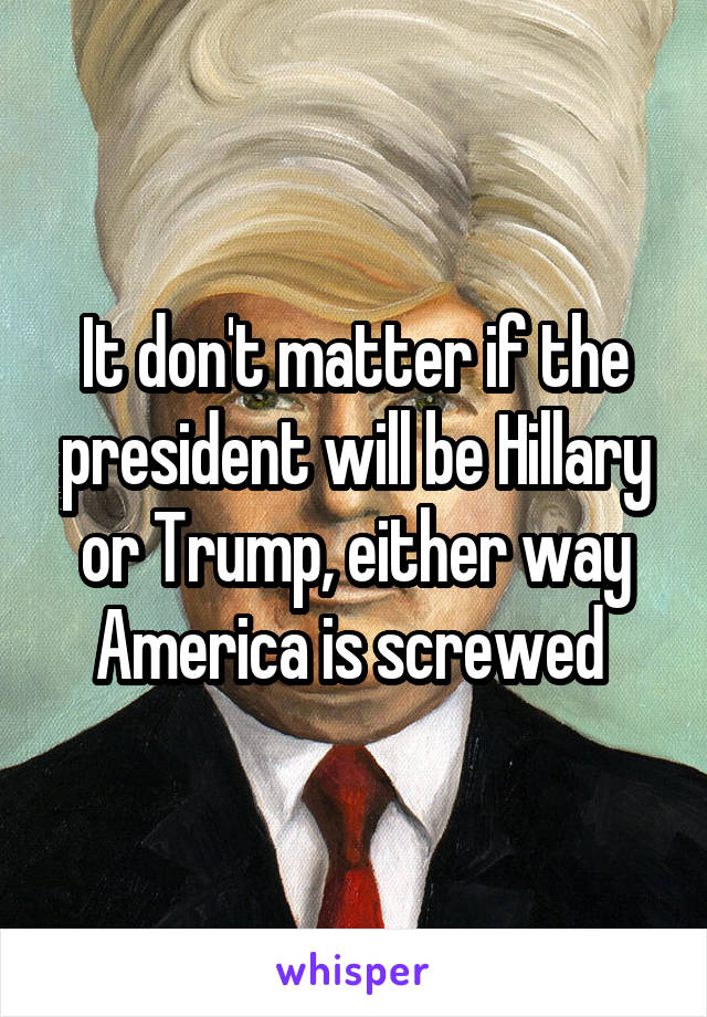 It don't matter if the president will be Hillary or Trump, either way America is screwed 