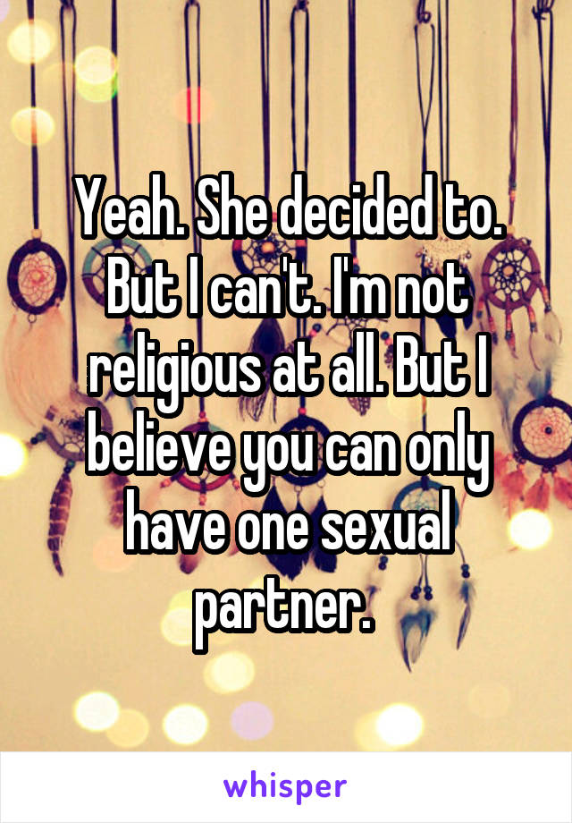 Yeah. She decided to. But I can't. I'm not religious at all. But I believe you can only have one sexual partner. 