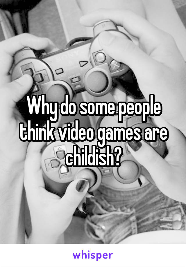 Why do some people think video games are childish?