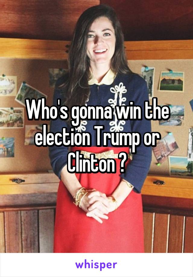 Who's gonna win the election Trump or Clinton ?