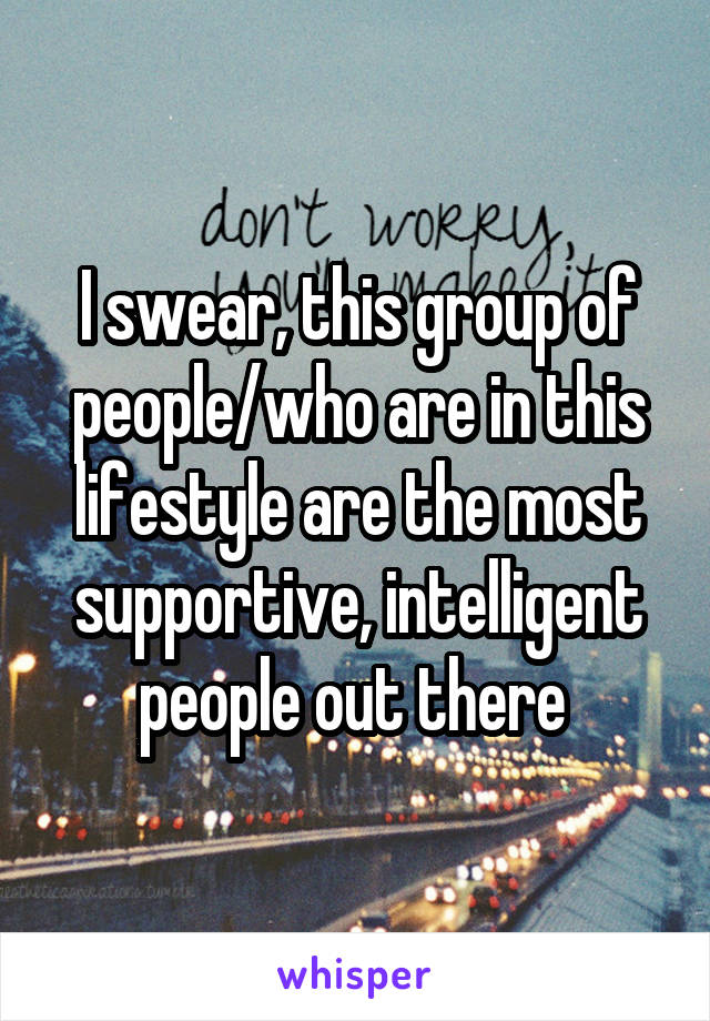I swear, this group of people/who are in this lifestyle are the most supportive, intelligent people out there 