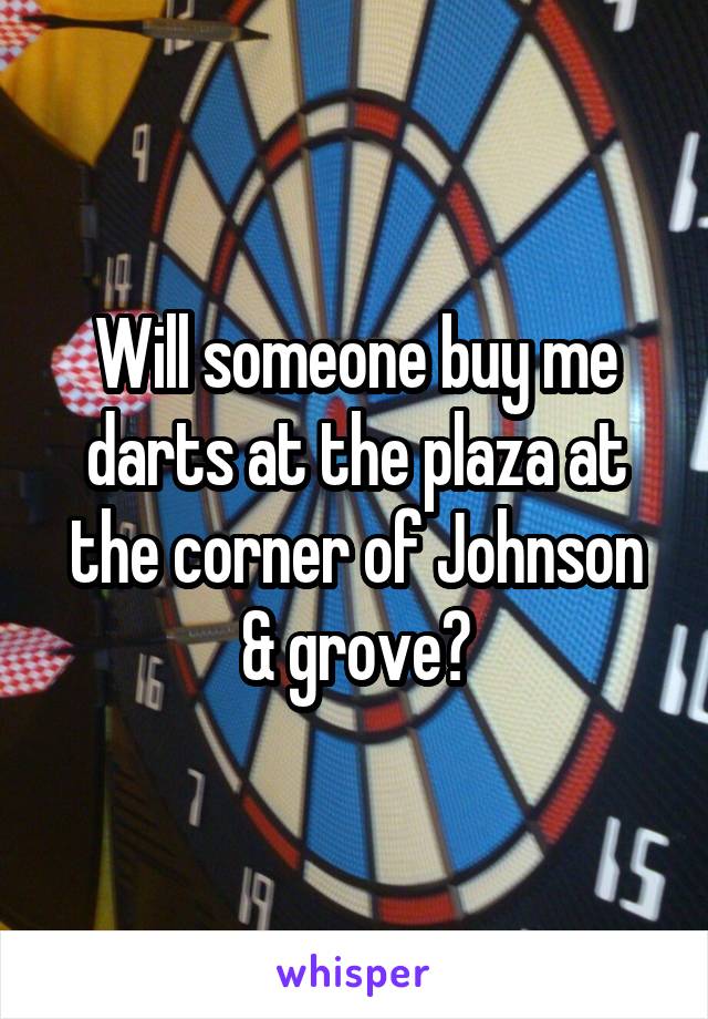 Will someone buy me darts at the plaza at the corner of Johnson & grove?