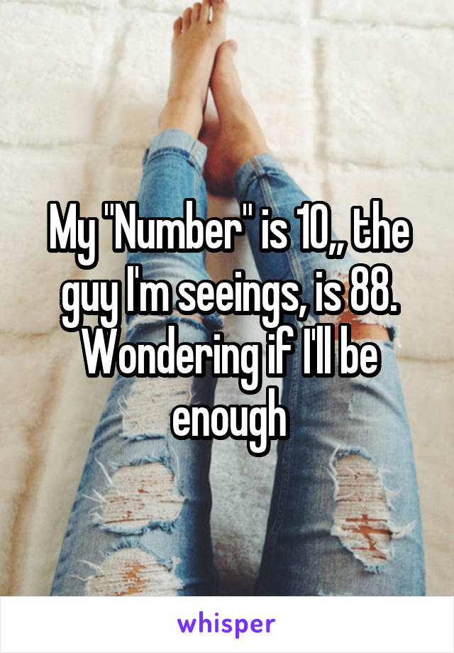 My "Number" is 10,, the guy I'm seeings, is 88. Wondering if I'll be enough