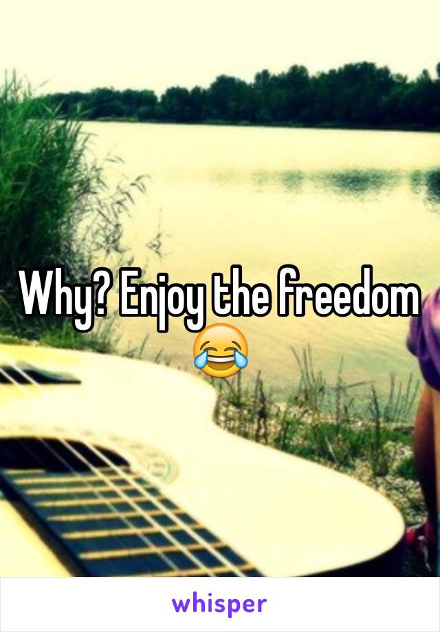 Why? Enjoy the freedom 😂