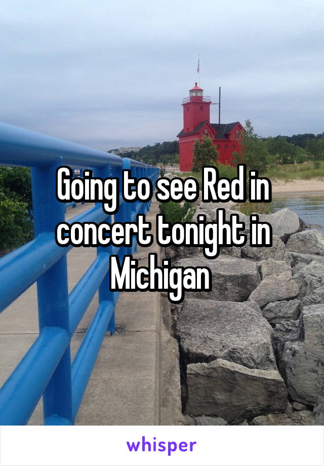 Going to see Red in concert tonight in Michigan 