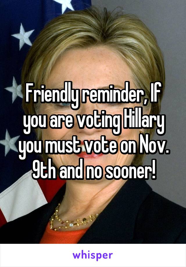 Friendly reminder, If you are voting Hillary you must vote on Nov. 9th and no sooner!