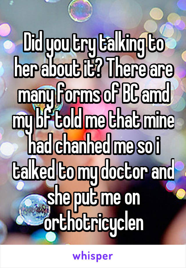 Did you try talking to her about it? There are many forms of BC amd my bf told me that mine had chanhed me so i talked to my doctor and she put me on orthotricyclen