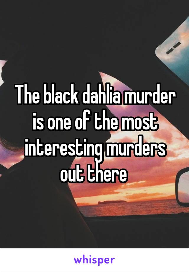 The black dahlia murder is one of the most interesting murders out there 