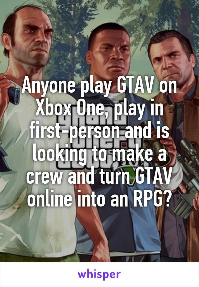 Anyone play GTAV on Xbox One, play in first-person and is looking to make a crew and turn GTAV online into an RPG?