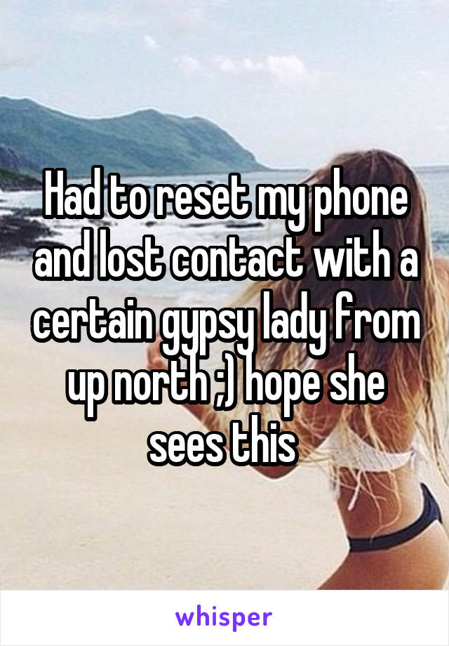 Had to reset my phone and lost contact with a certain gypsy lady from up north ;) hope she sees this 