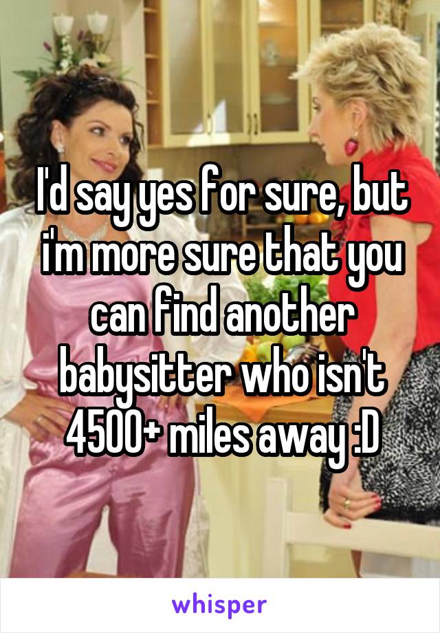 I'd say yes for sure, but i'm more sure that you can find another babysitter who isn't 4500+ miles away :D
