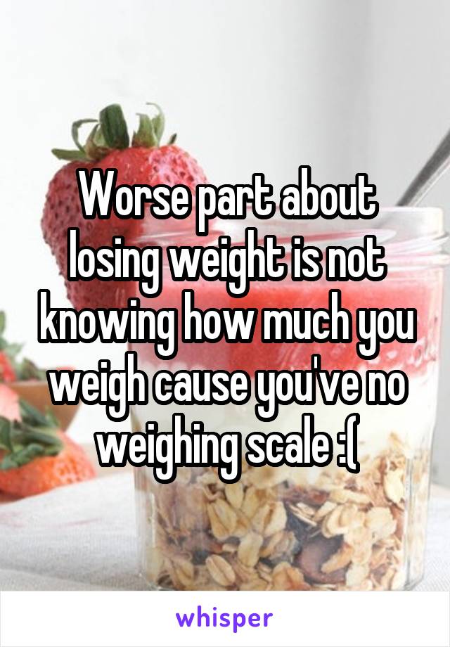 Worse part about losing weight is not knowing how much you weigh cause you've no weighing scale :(
