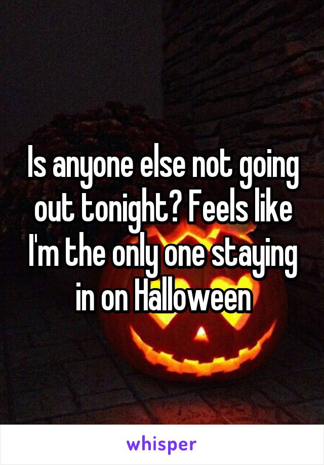 Is anyone else not going out tonight? Feels like I'm the only one staying in on Halloween