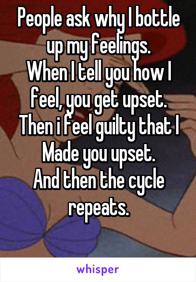 People ask why I bottle up my feelings.
When I tell you how I feel, you get upset.
Then i feel guilty that I
Made you upset.
And then the cycle repeats.

