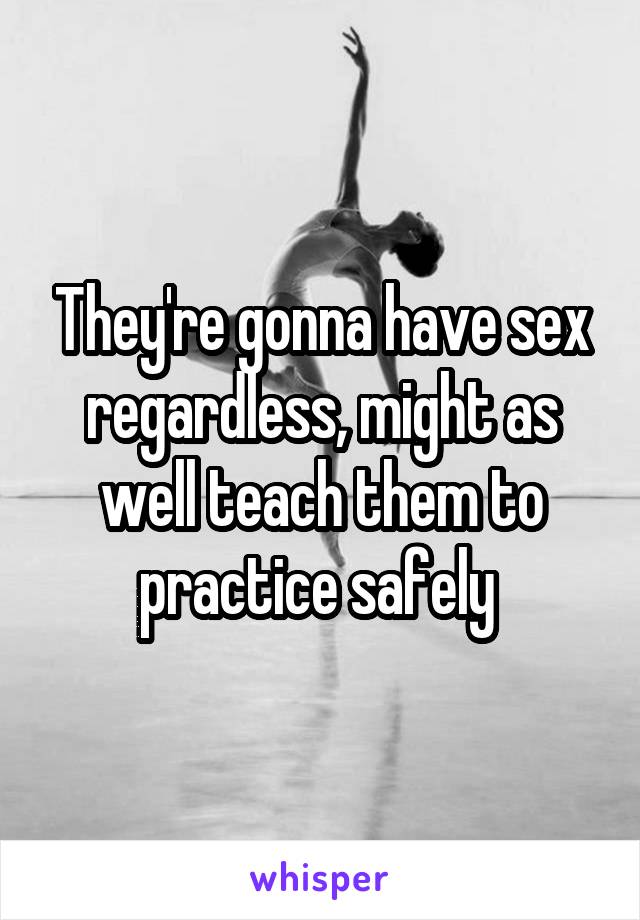 They're gonna have sex regardless, might as well teach them to practice safely 