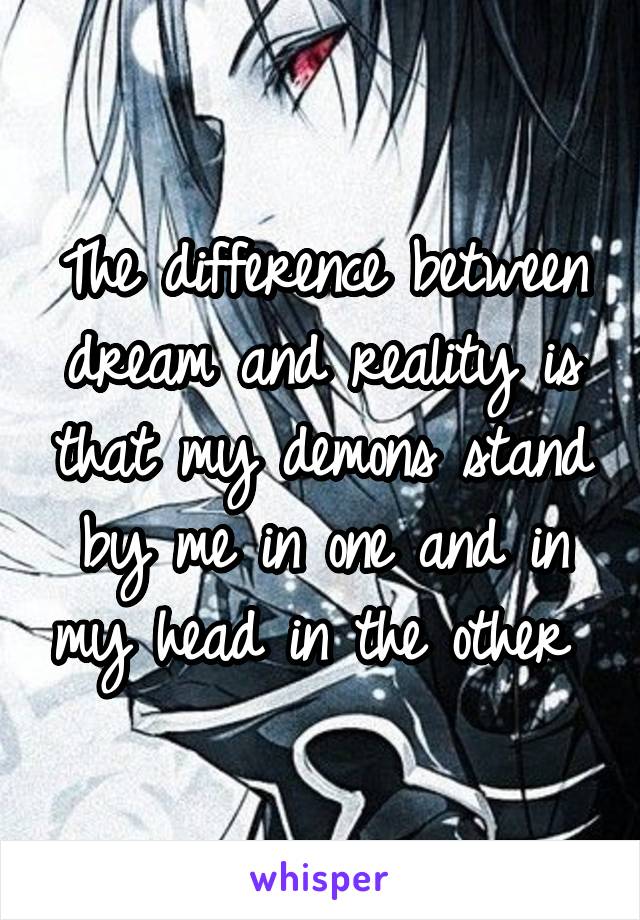 The difference between dream and reality is that my demons stand by me in one and in my head in the other 