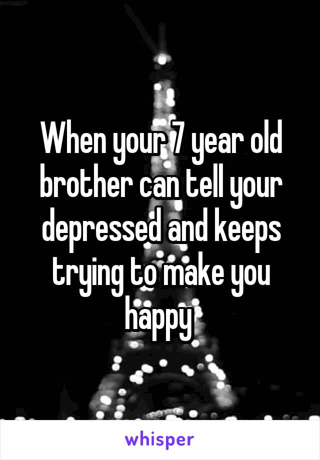When your 7 year old brother can tell your depressed and keeps trying to make you happy 