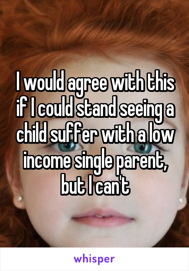 I would agree with this if I could stand seeing a child suffer with a low income single parent, but I can't