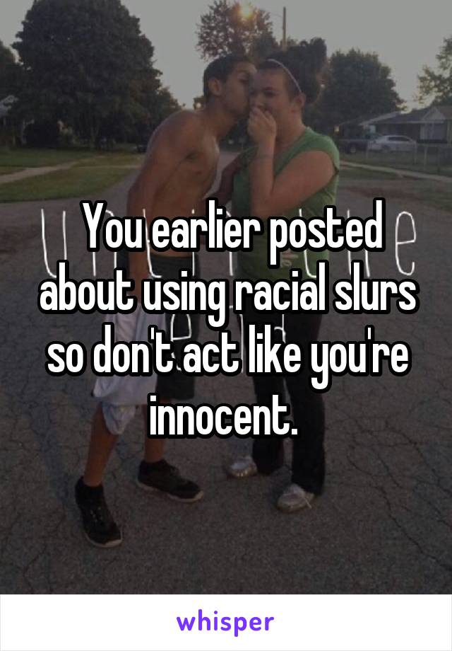  You earlier posted about using racial slurs so don't act like you're innocent. 