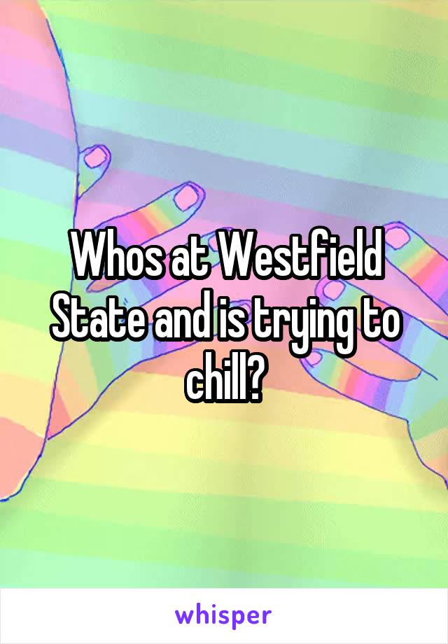 Whos at Westfield State and is trying to chill?