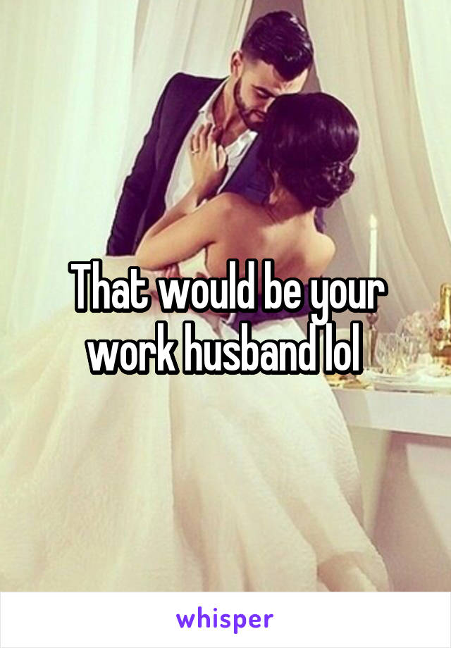 That would be your work husband lol 
