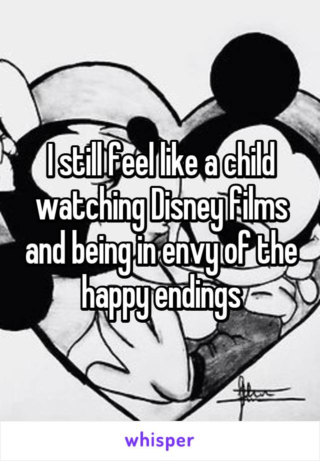 I still feel like a child watching Disney films and being in envy of the happy endings