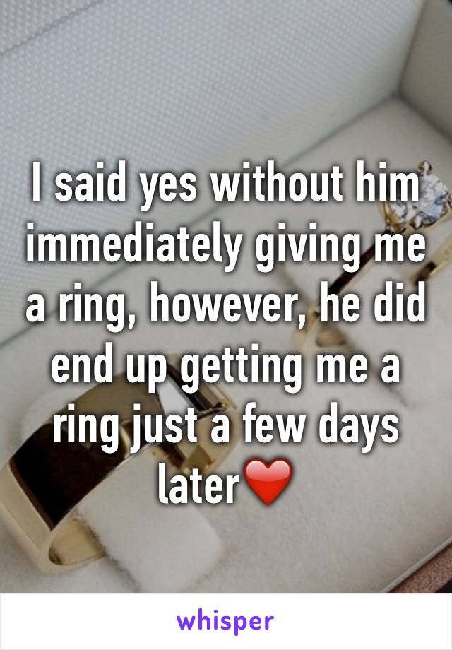 I said yes without him immediately giving me a ring, however, he did end up getting me a ring just a few days later❤️