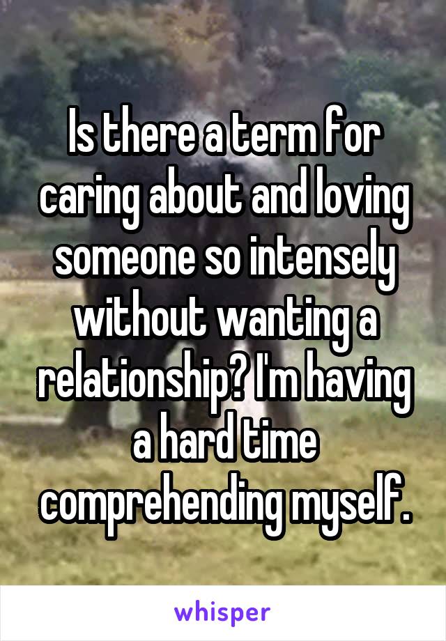 Is there a term for caring about and loving someone so intensely without wanting a relationship? I'm having a hard time comprehending myself.