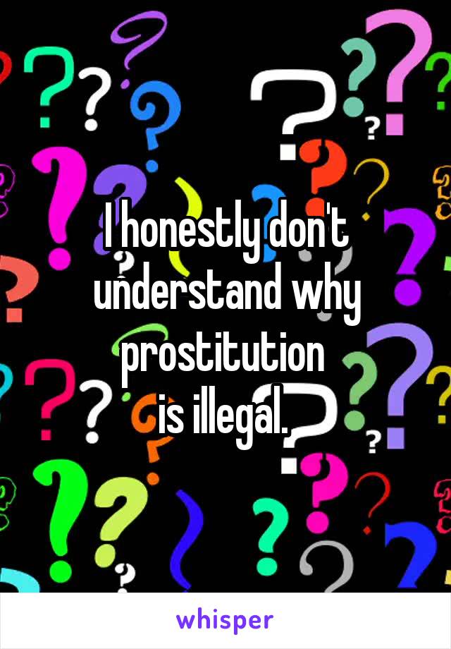 I honestly don't understand why prostitution 
is illegal. 