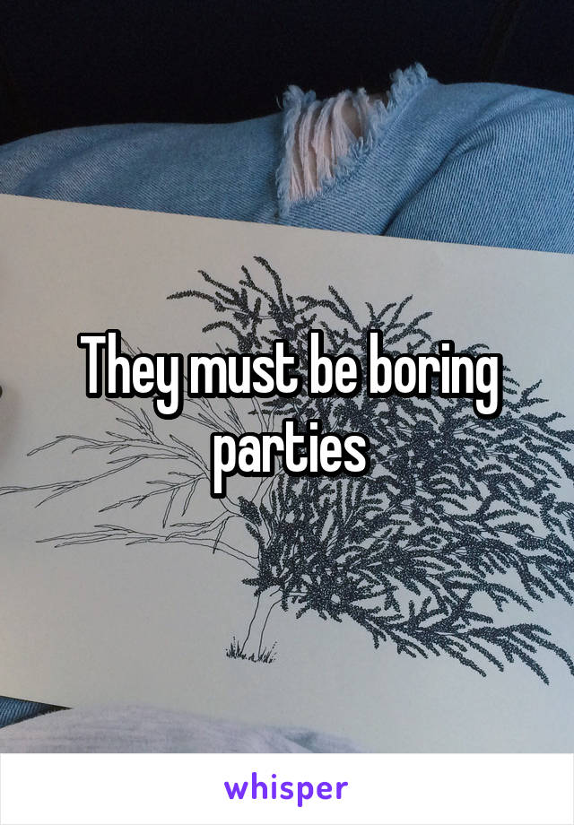They must be boring parties