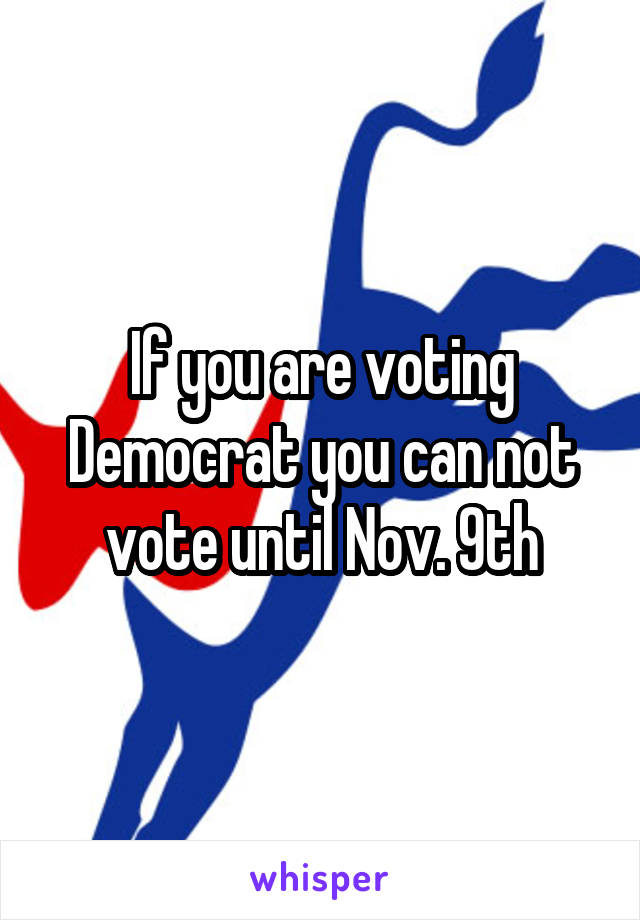 If you are voting Democrat you can not vote until Nov. 9th