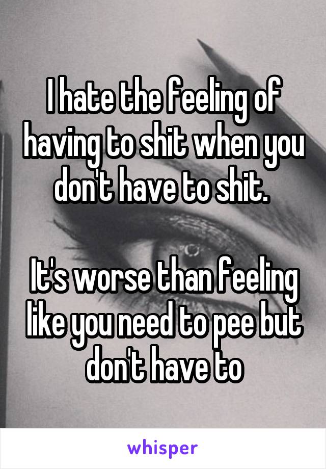 I hate the feeling of having to shit when you don't have to shit. 

It's worse than feeling like you need to pee but don't have to