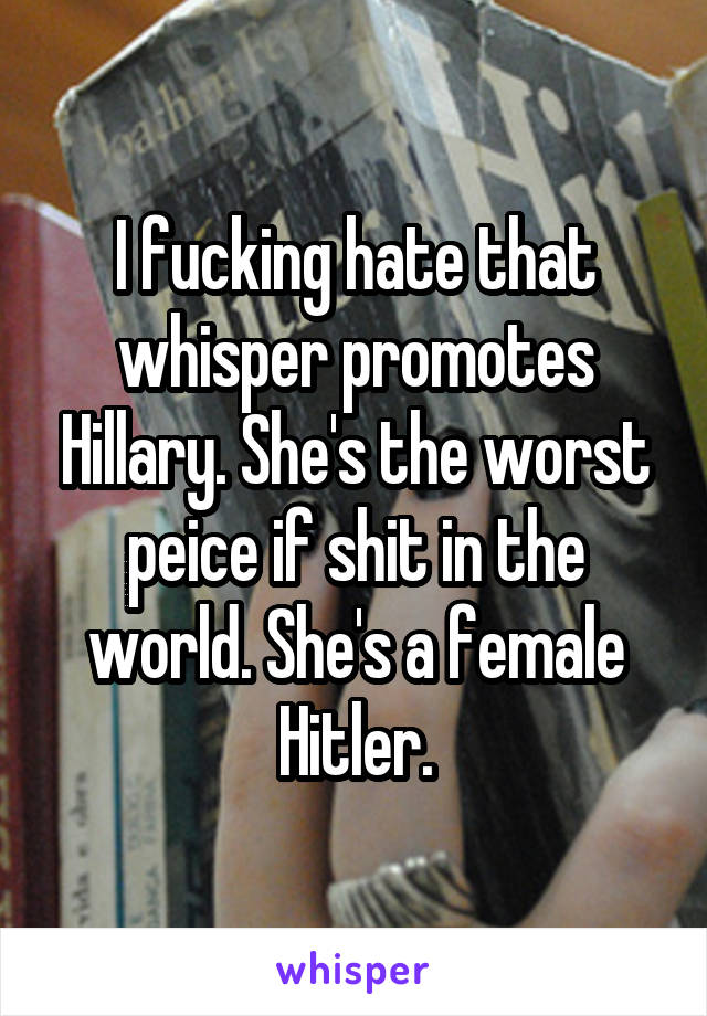 I fucking hate that whisper promotes Hillary. She's the worst peice if shit in the world. She's a female Hitler.